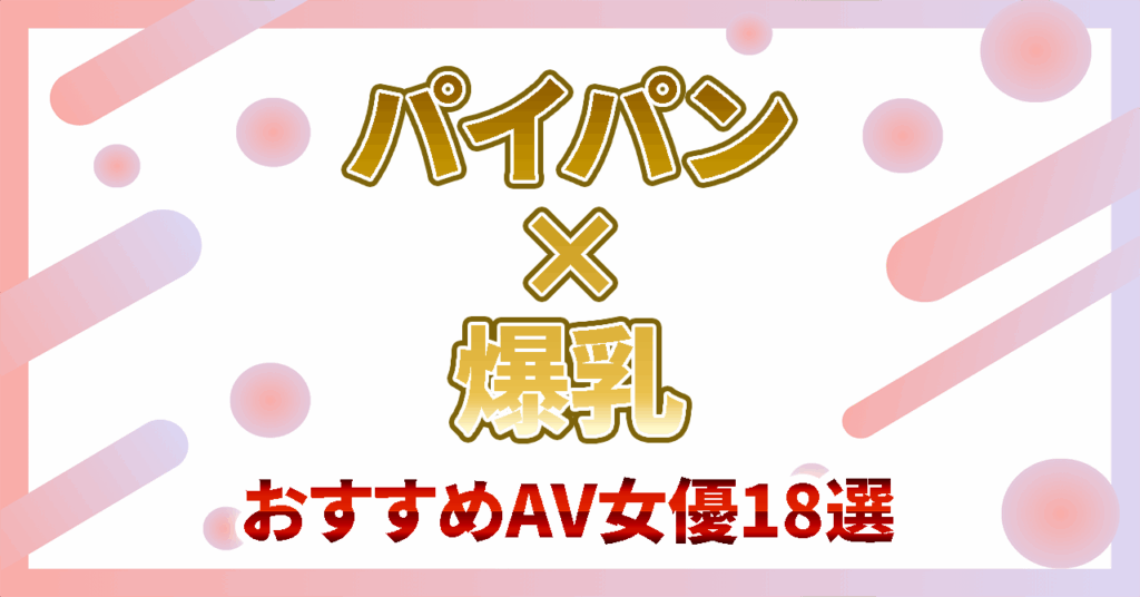 【パイパン×爆乳】パーフェクトボディが魅力のAV女優18選